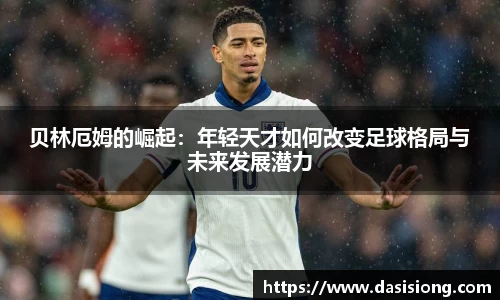 贝林厄姆的崛起：年轻天才如何改变足球格局与未来发展潜力