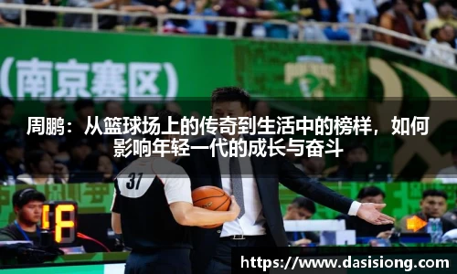 周鹏：从篮球场上的传奇到生活中的榜样，如何影响年轻一代的成长与奋斗