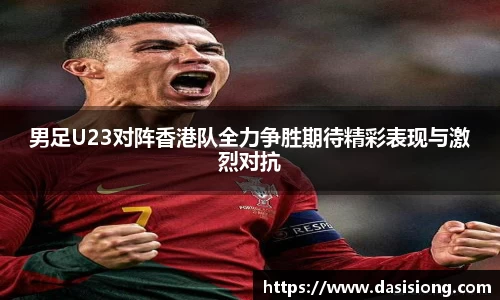 男足U23对阵香港队全力争胜期待精彩表现与激烈对抗