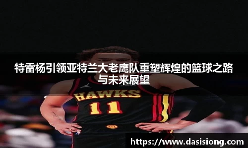 特雷杨引领亚特兰大老鹰队重塑辉煌的篮球之路与未来展望